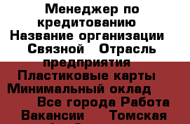 Менеджер по кредитованию › Название организации ­ Связной › Отрасль предприятия ­ Пластиковые карты › Минимальный оклад ­ 35 000 - Все города Работа » Вакансии   . Томская обл.,Северск г.